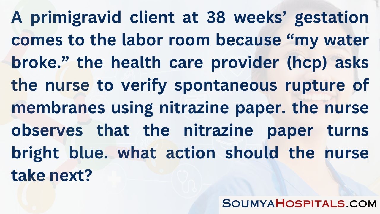 A primigravid client at 38 weeks’ gestation comes to the labor room because “my water broke.”