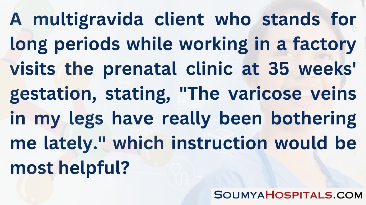 A multigravida client who stands for long periods while working in a factory visits the prenatal clinic at 35 weeks' gestation