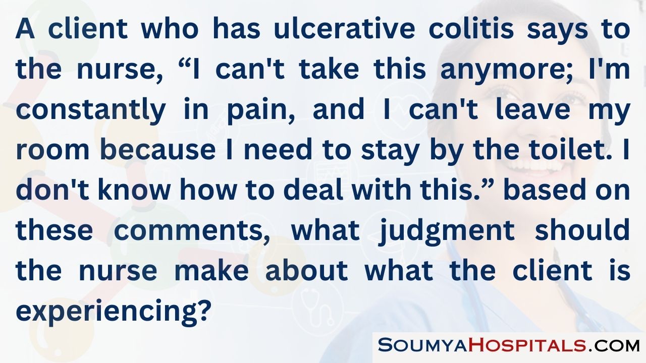 A client who has ulcerative colitis says to the nurse, “i can't take this anymore; i'm constantly in pain