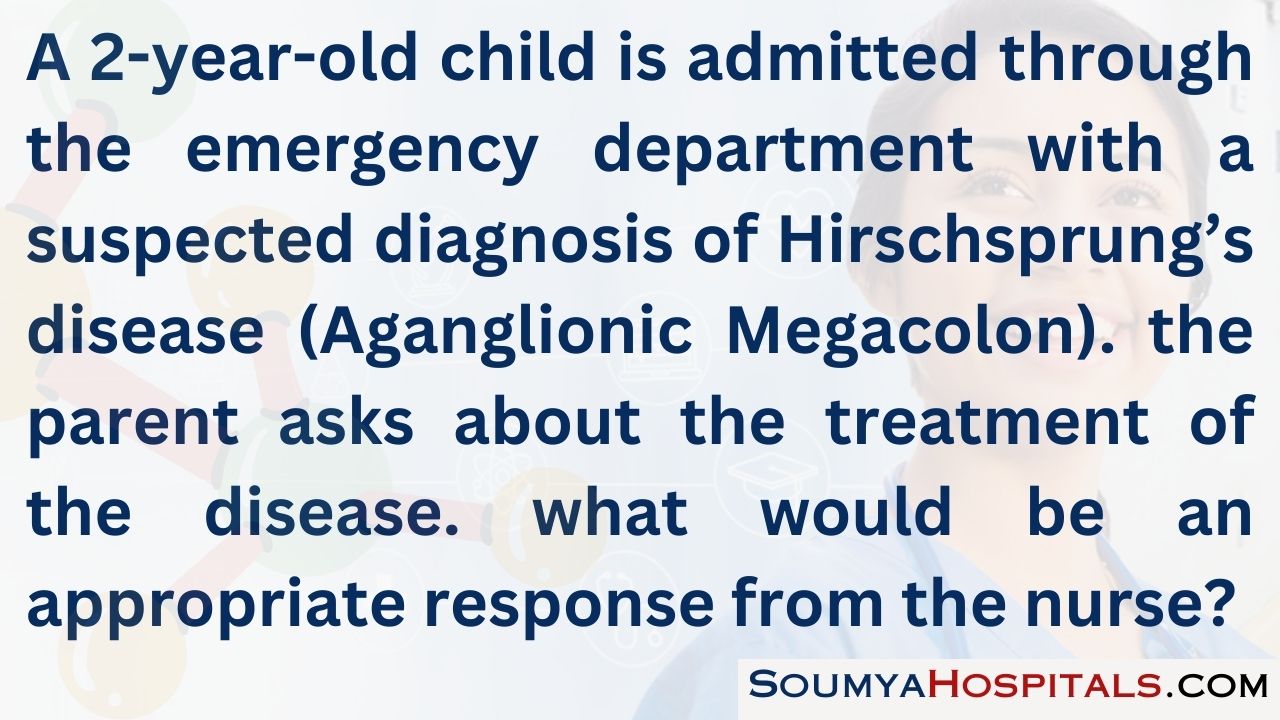 A 2-year-old child is admitted through the emergency department with a suspected diagnosis of hirschsprung’s disease