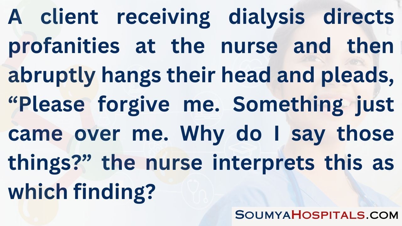 A client receiving dialysis directs profanities at the nurse and then abruptly hangs their head and pleads