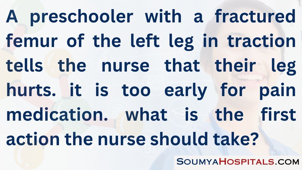 A preschooler with a fractured femur of the left leg in traction tells the nurse that their leg hurts