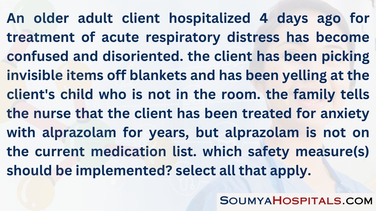 An older adult client hospitalized 4 days ago for treatment of acute respiratory distress has become confused and disoriented