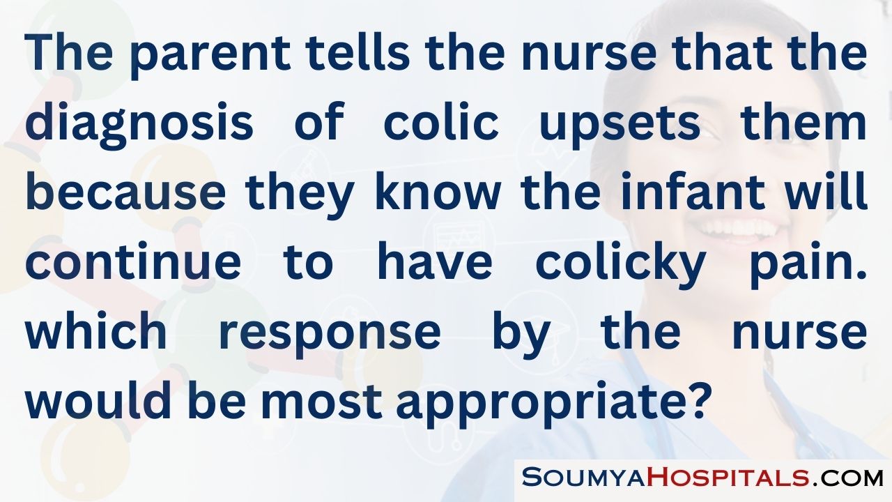 The parent tells the nurse that the diagnosis of colic upsets them because they know the infant will continue to have colicky pain