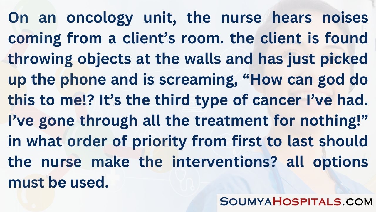 On an oncology unit, the nurse hears noises coming from a client’s room
