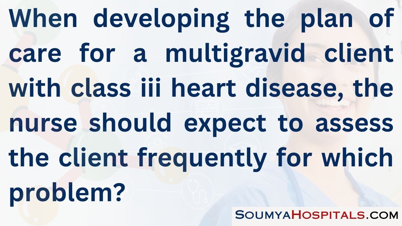 When developing the plan of care for a multigravid client with class iii heart disease