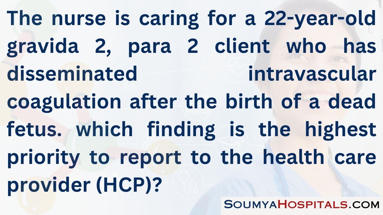 The nurse is caring for a 22-year-old gravida 2, para 2 client who has disseminated intravascular coagulation after the birth of a dead fetus